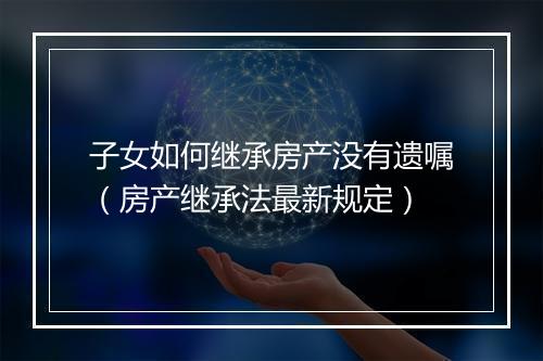 子女如何继承房产没有遗嘱（房产继承法最新规定）
