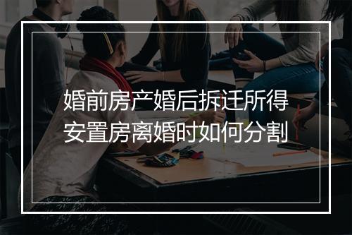 婚前房产婚后拆迁所得安置房离婚时如何分割