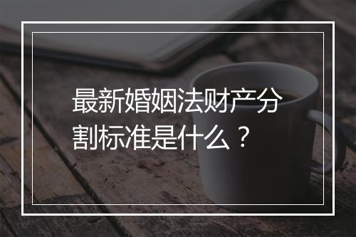 最新婚姻法财产分割标准是什么？