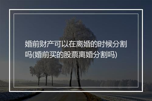 婚前财产可以在离婚的时候分割吗(婚前买的股票离婚分割吗)