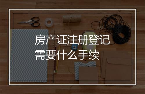 房产证注册登记需要什么手续