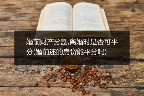 婚前财产分割,离婚时是否可平分(婚前还的房贷能平分吗)