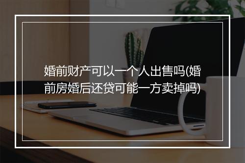 婚前财产可以一个人出售吗(婚前房婚后还贷可能一方卖掉吗)