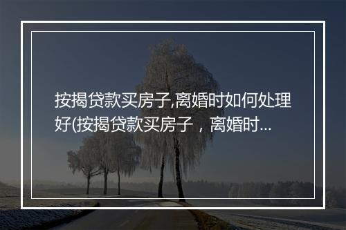 按揭贷款买房子,离婚时如何处理好(按揭贷款买房子，离婚时如何处理)