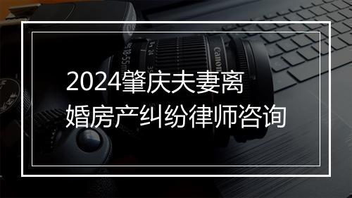 2024肇庆夫妻离婚房产纠纷律师咨询