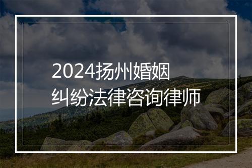 2024扬州婚姻纠纷法律咨询律师