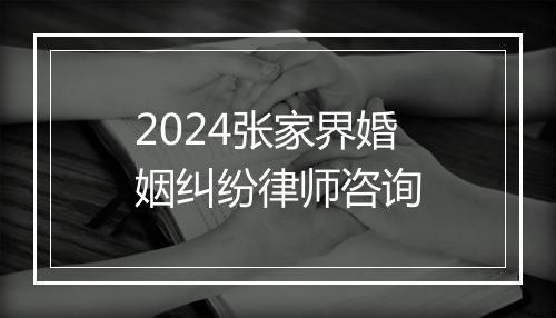 2024张家界婚姻纠纷律师咨询