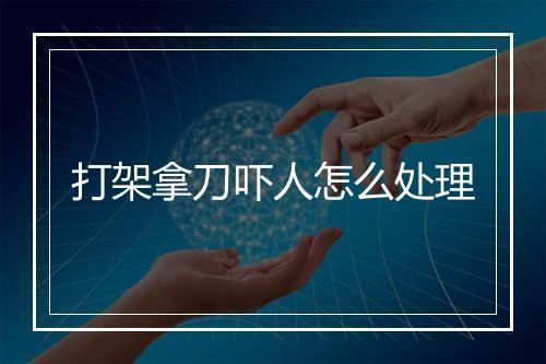 打架拿刀吓人怎么处理