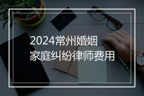 2024常州婚姻家庭纠纷律师费用