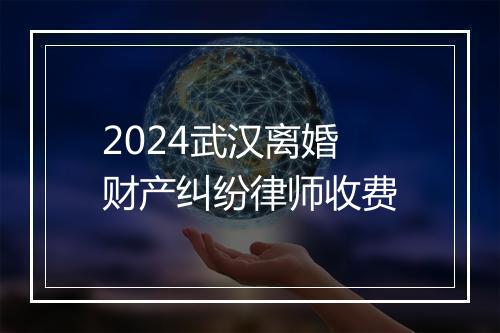 2024武汉离婚财产纠纷律师收费