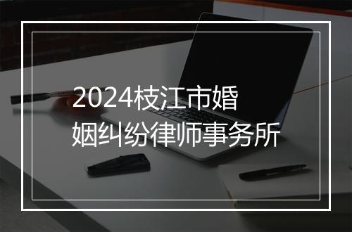 2024枝江市婚姻纠纷律师事务所