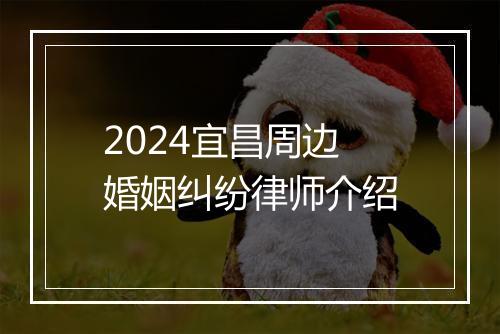 2024宜昌周边婚姻纠纷律师介绍