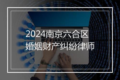 2024南京六合区婚姻财产纠纷律师