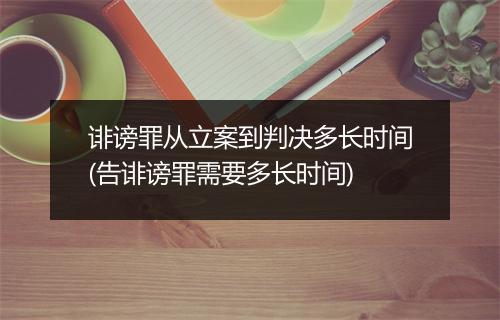 诽谤罪从立案到判决多长时间(告诽谤罪需要多长时间)