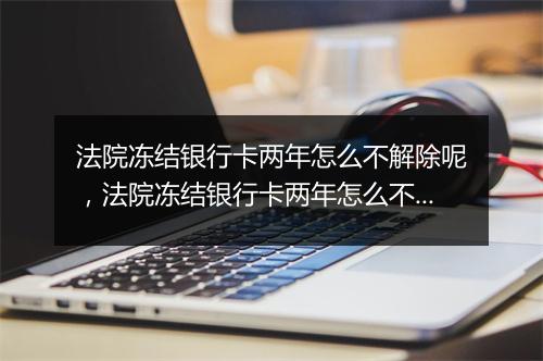 法院冻结银行卡两年怎么不解除呢，法院冻结银行卡两年怎么不解除