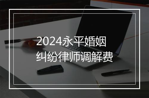2024永平婚姻纠纷律师调解费