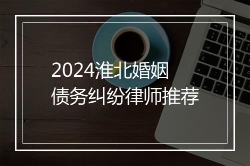 2024淮北婚姻债务纠纷律师推荐