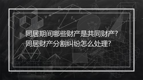 同居期间哪些财产是共同财产?同居财产分割纠纷怎么处理?