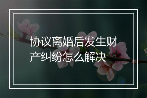 协议离婚后发生财产纠纷怎么解决