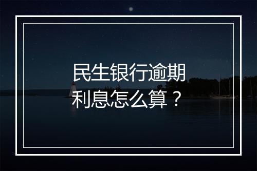 民生银行逾期利息怎么算？