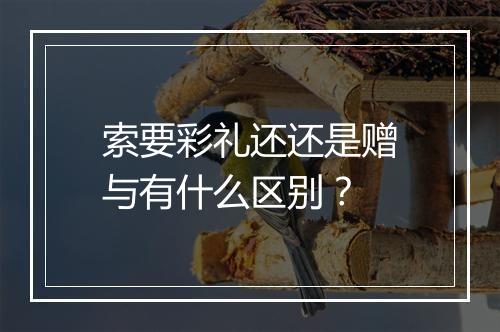 索要彩礼还还是赠与有什么区别？