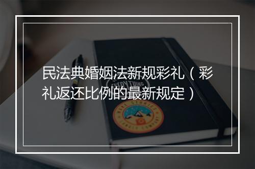 民法典婚姻法新规彩礼（彩礼返还比例的最新规定）