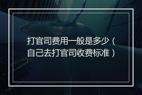 打官司费用一般是多少（自己去打官司收费标准）