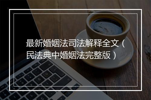 最新婚姻法司法解释全文（民法典中婚姻法完整版）