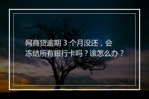 网商贷逾期 3 个月没还，会冻结所有银行卡吗？该怎么办？