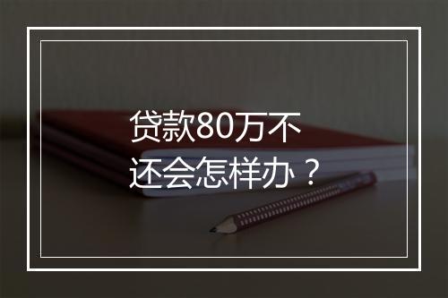 贷款80万不还会怎样办？