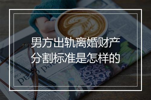 男方出轨离婚财产分割标准是怎样的