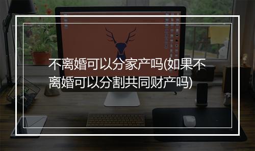 不离婚可以分家产吗(如果不离婚可以分割共同财产吗)