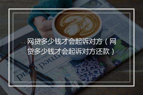 网贷多少钱才会起诉对方（网贷多少钱才会起诉对方还款）