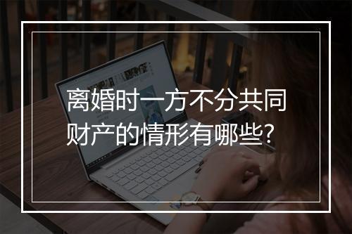 离婚时一方不分共同财产的情形有哪些?