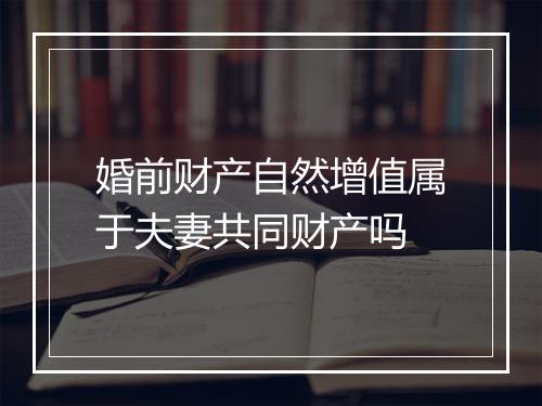 婚前财产自然增值属于夫妻共同财产吗
