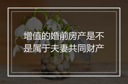 增值的婚前房产是不是属于夫妻共同财产