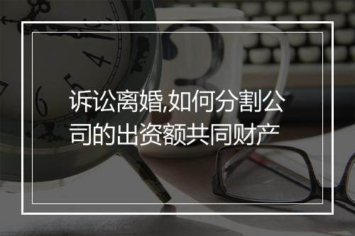 诉讼离婚,如何分割公司的出资额共同财产