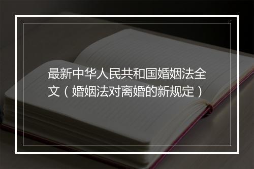 最新中华人民共和国婚姻法全文（婚姻法对离婚的新规定）