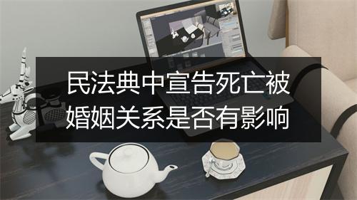 民法典中宣告死亡被婚姻关系是否有影响