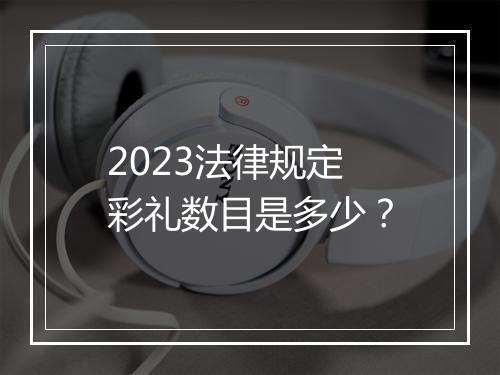 2023法律规定彩礼数目是多少？