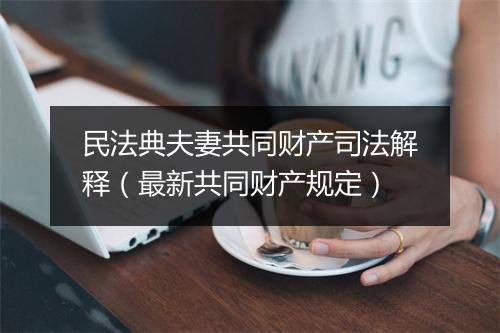 民法典夫妻共同财产司法解释（最新共同财产规定）