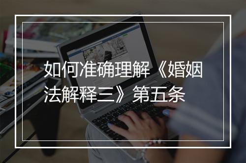 如何准确理解《婚姻法解释三》第五条