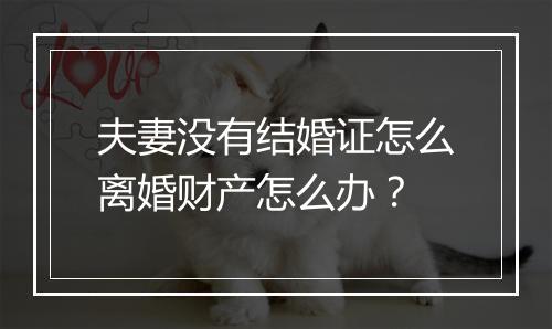 夫妻没有结婚证怎么离婚财产怎么办？