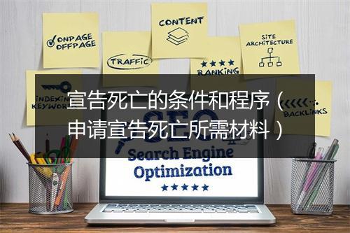 宣告死亡的条件和程序（申请宣告死亡所需材料）