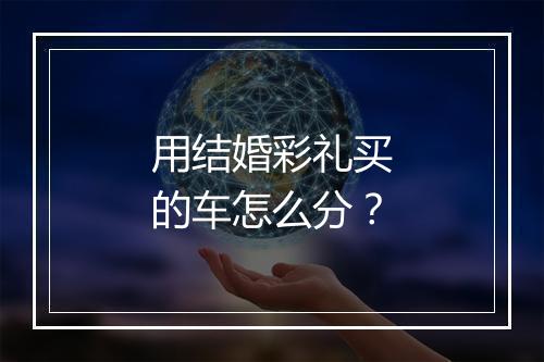 用结婚彩礼买的车怎么分？