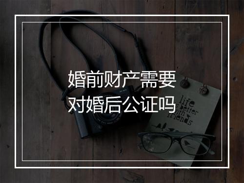 婚前财产需要对婚后公证吗