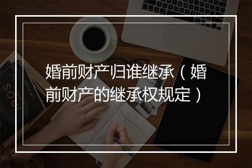 婚前财产归谁继承（婚前财产的继承权规定）