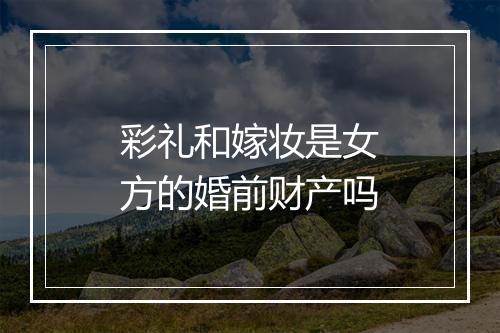 彩礼和嫁妆是女方的婚前财产吗
