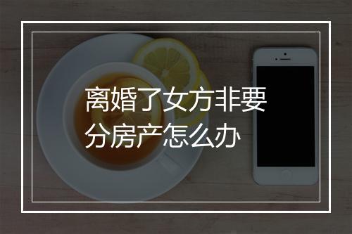 离婚了女方非要分房产怎么办