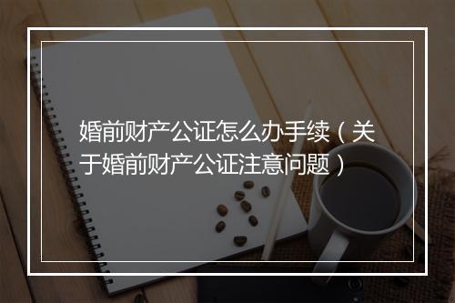 婚前财产公证怎么办手续（关于婚前财产公证注意问题）